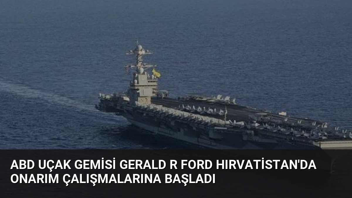 ABD Uçak Gemisi Gerald R Ford Hırvatistan’da Onarım Çalışmalarına Başladı