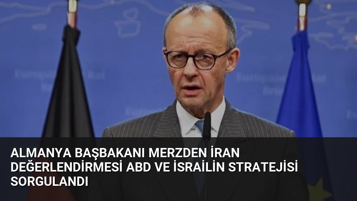 Almanya Başbakanı Merzden İran Değerlendirmesi ABD ve İsrailin Stratejisi Sorgulandı