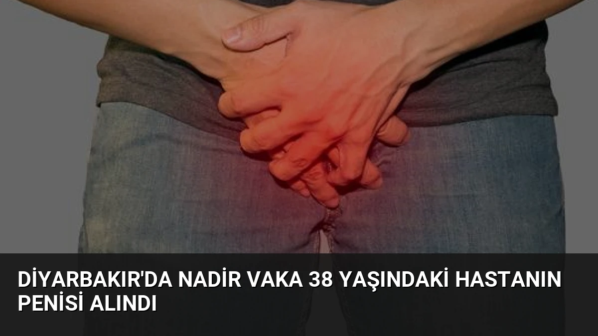 Diyarbakır’da Nadir Vaka 38 Yaşındaki Hastanın Penisi Alındı