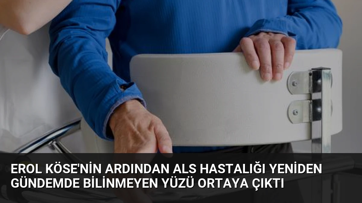 Erol Köse’nin Ardından ALS Hastalığı Yeniden Gündemde Bilinmeyen Yüzü Ortaya Çıktı