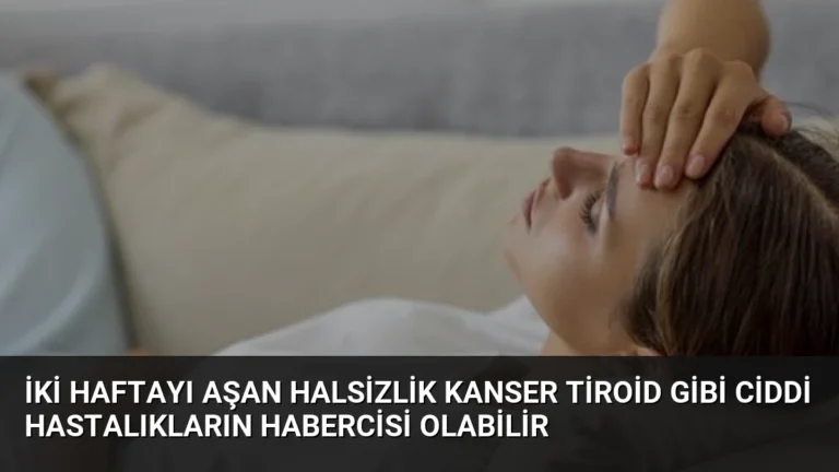 İki Haftayı Aşan Halsizlik Kanser Tiroid Gibi Ciddi Hastalıkların Habercisi Olabilir