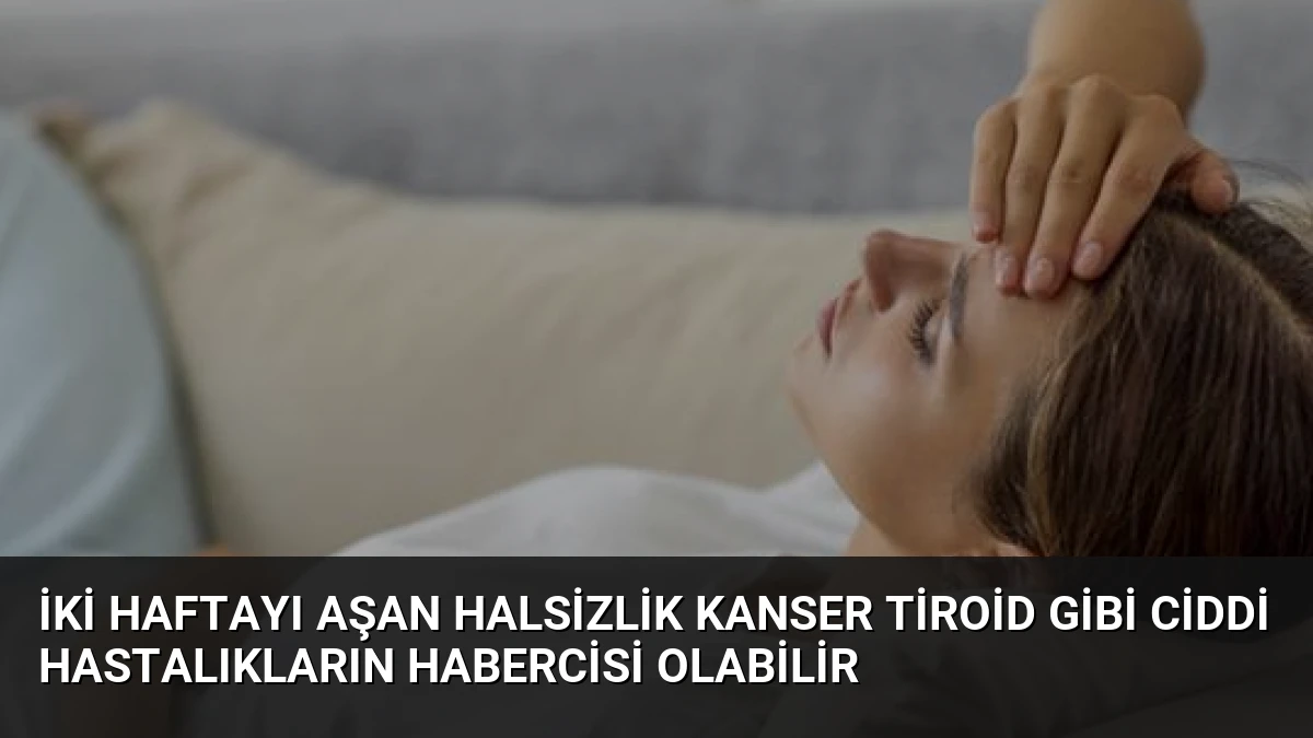İki Haftayı Aşan Halsizlik Kanser Tiroid Gibi Ciddi Hastalıkların Habercisi Olabilir