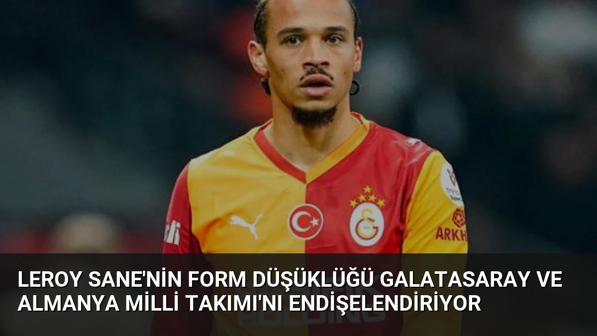 Leroy Sane’nin Form Düşüklüğü Galatasaray ve Almanya Milli Takımı’nı Endişelendiriyor
