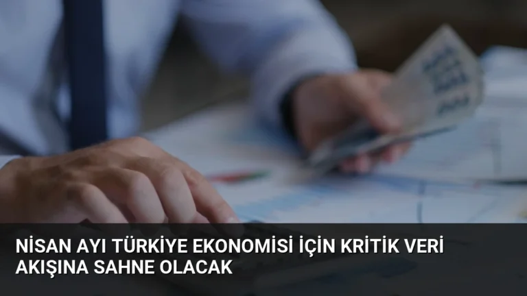 Nisan Ayı Türkiye Ekonomisi İçin Kritik Veri Akışına Sahne Olacak