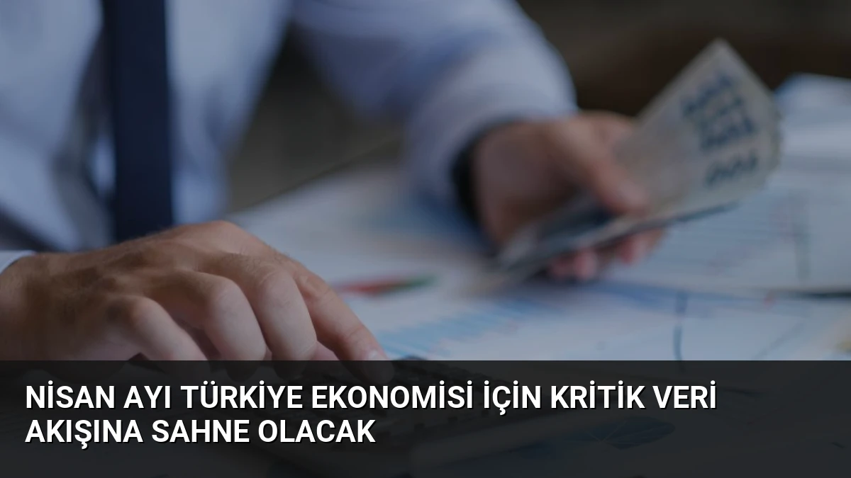 Nisan Ayı Türkiye Ekonomisi İçin Kritik Veri Akışına Sahne Olacak
