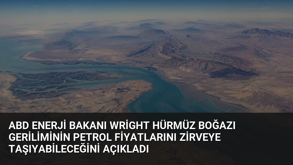 ABD Enerji Bakanı Wright Hürmüz Boğazı Geriliminin Petrol Fiyatlarını Zirveye Taşıyabileceğini Açıkladı
