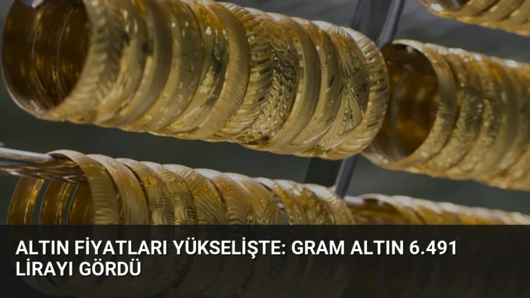 Altın Fiyatları Yükselişte: Gram Altın 6.491 Lirayı Gördü