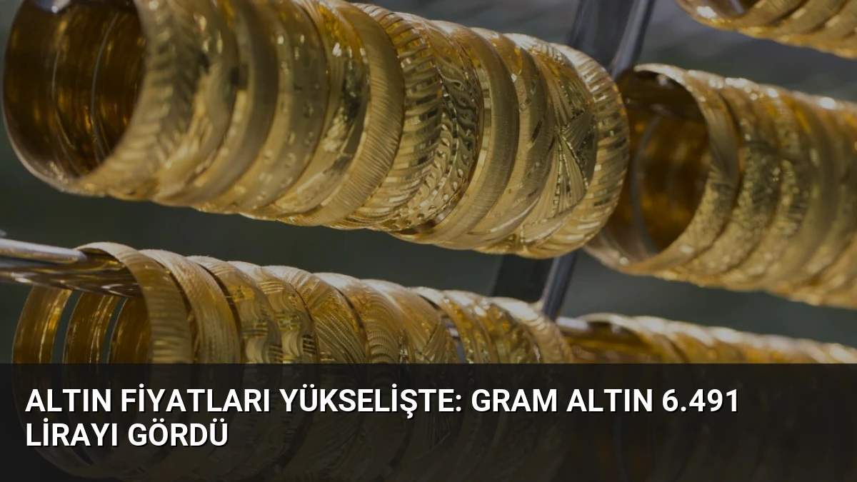 Altın Fiyatları Yükselişte: Gram Altın 6.491 Lirayı Gördü