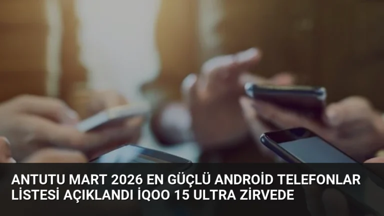 AnTuTu Mart 2026 En Güçlü Android Telefonlar Listesi Açıklandı iQOO 15 Ultra Zirvede