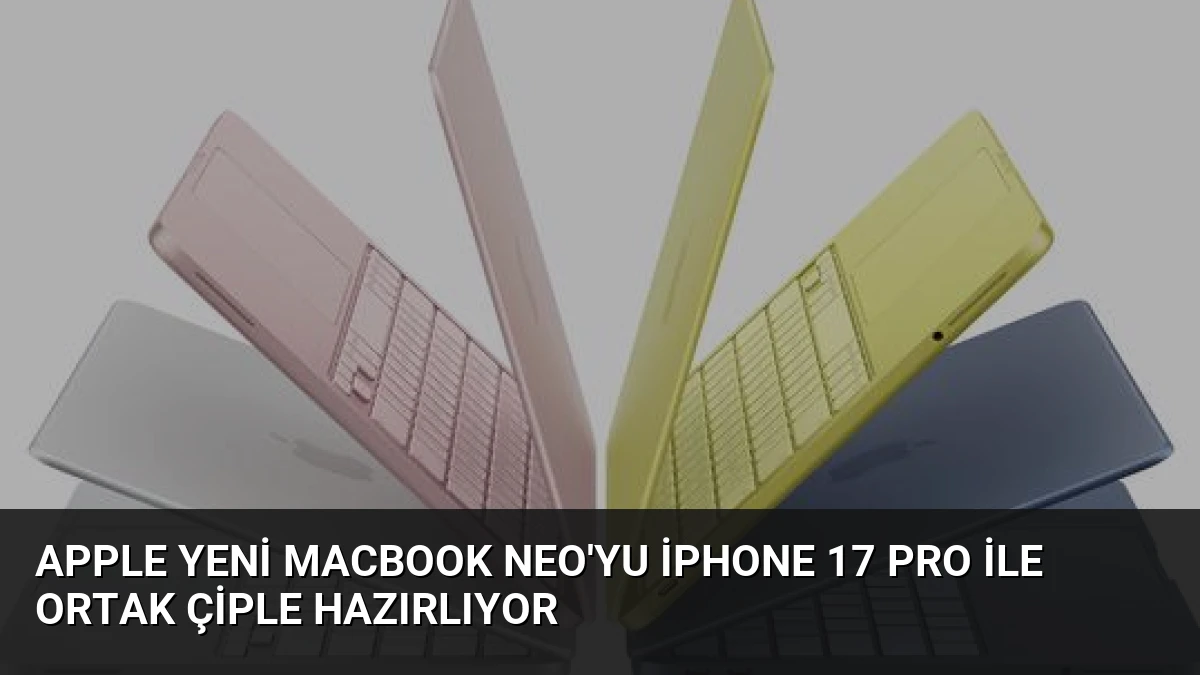 Apple Yeni MacBook Neo’yu iPhone 17 Pro İle Ortak Çiple Hazırlıyor