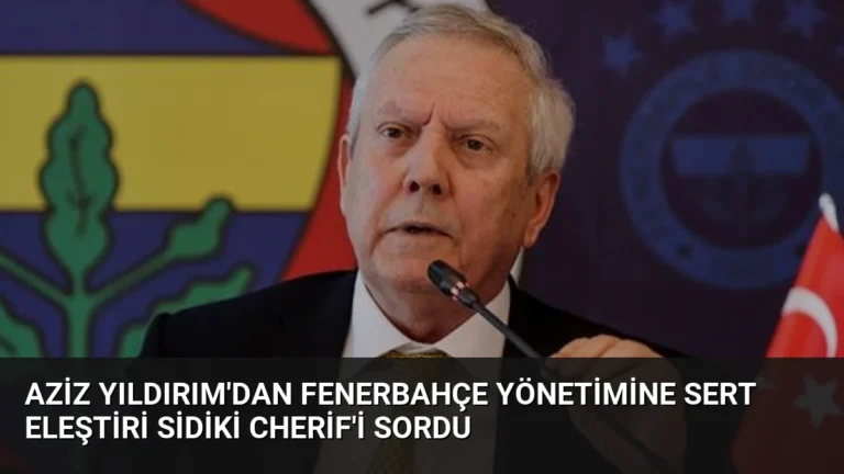 Aziz Yıldırım’dan Fenerbahçe Yönetimine Sert Eleştiri Sidiki Cherif’i Sordu