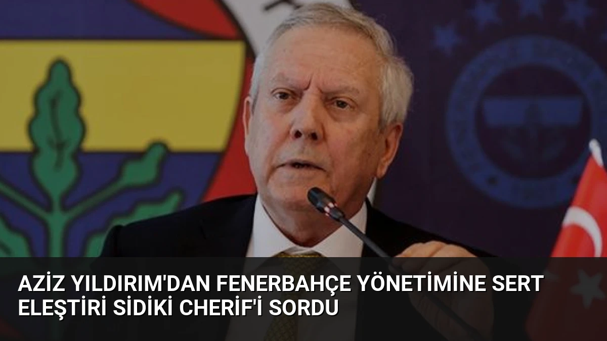 Aziz Yıldırım’dan Fenerbahçe Yönetimine Sert Eleştiri Sidiki Cherif’i Sordu
