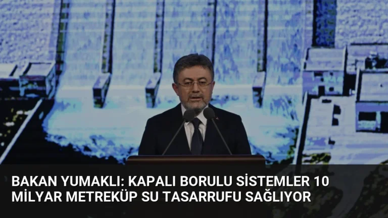 Bakan Yumaklı: Kapalı Borulu Sistemler 10 Milyar Metreküp Su Tasarrufu Sağlıyor