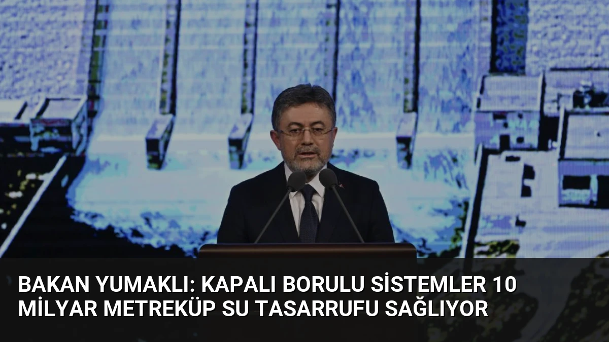 Bakan Yumaklı: Kapalı Borulu Sistemler 10 Milyar Metreküp Su Tasarrufu Sağlıyor