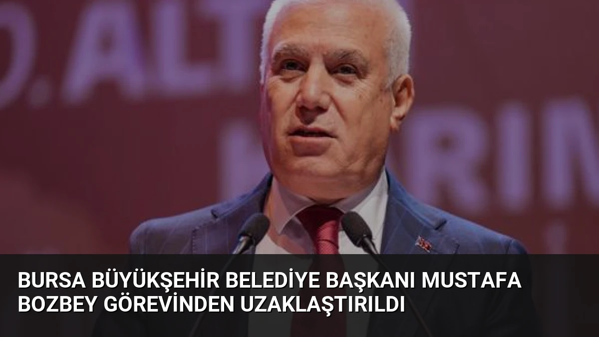 Bursa Büyükşehir Belediye Başkanı Mustafa Bozbey Görevinden Uzaklaştırıldı