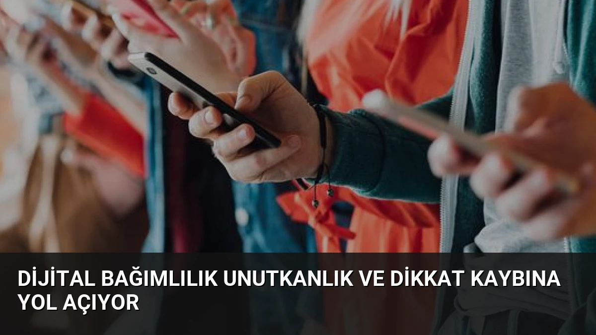 Dijital Bağımlılık Unutkanlık ve Dikkat Kaybına Yol Açıyor