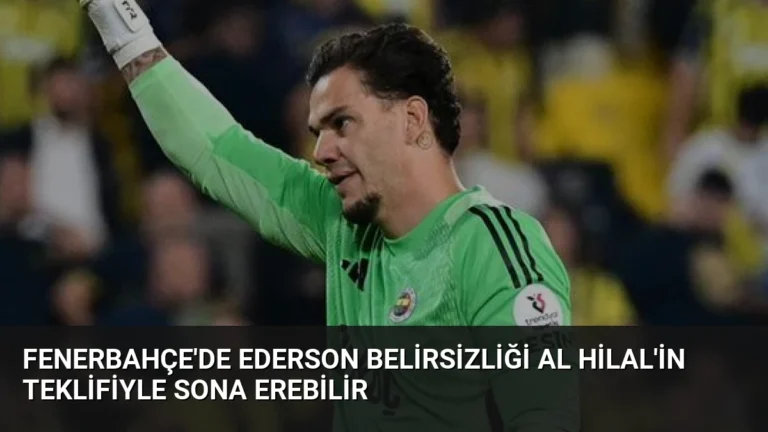 Fenerbahçe’de Ederson Belirsizliği Al Hilal’in Teklifiyle Sona Erebilir