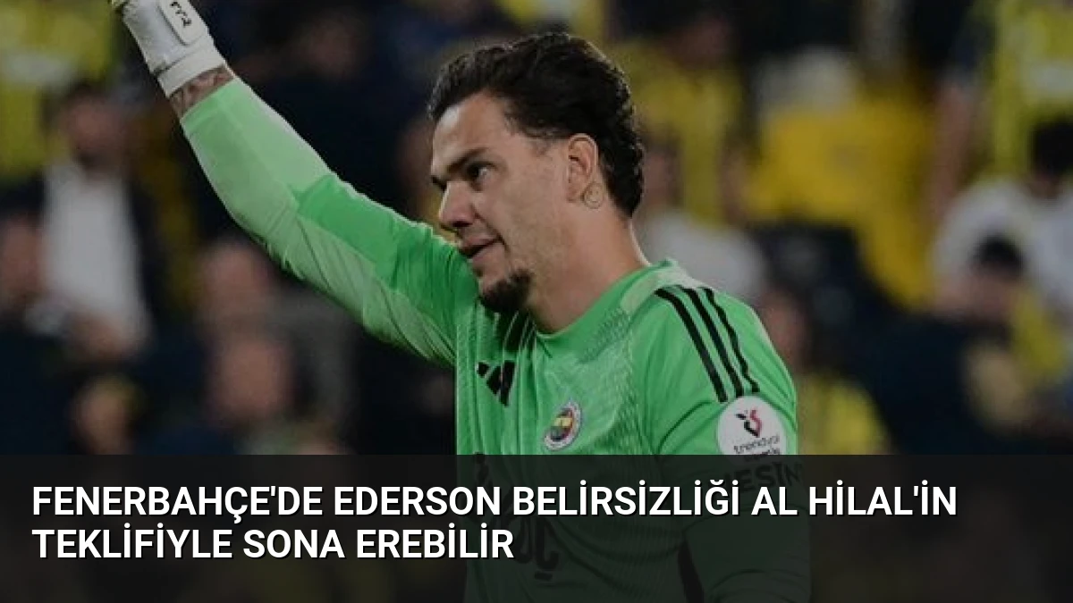 Fenerbahçe’de Ederson Belirsizliği Al Hilal’in Teklifiyle Sona Erebilir