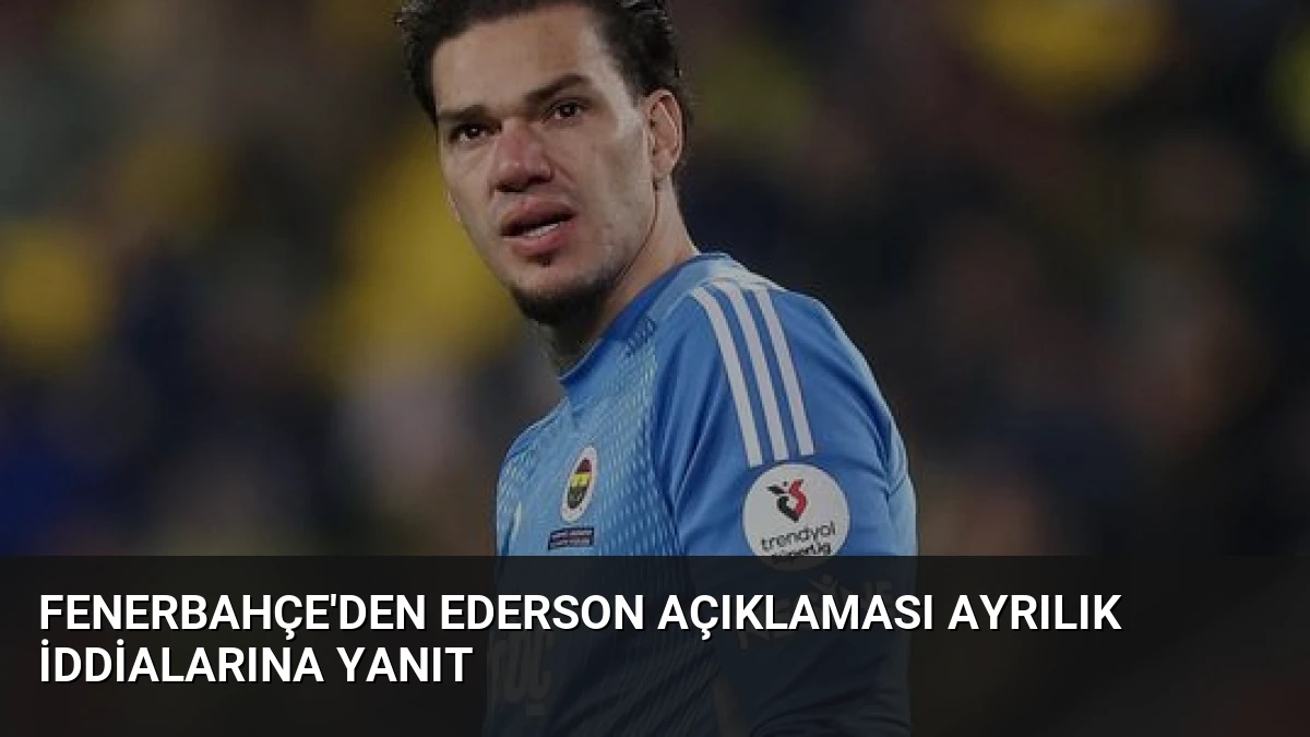 Fenerbahçe’den Ederson Açıklaması Ayrılık İddialarına Yanıt