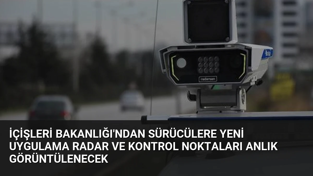 İçişleri Bakanlığı’ndan Sürücülere Yeni Uygulama Radar ve Kontrol Noktaları Anlık Görüntülenecek