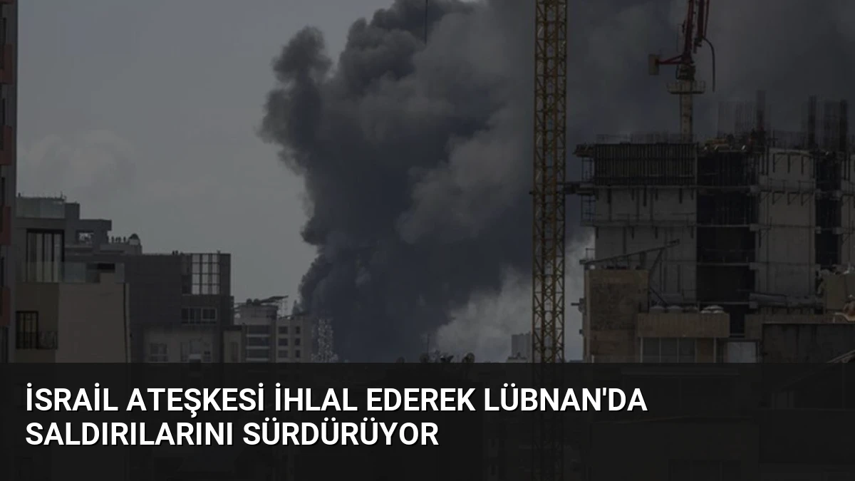 İsrail Ateşkesi İhlal Ederek Lübnan’da Saldırılarını Sürdürüyor