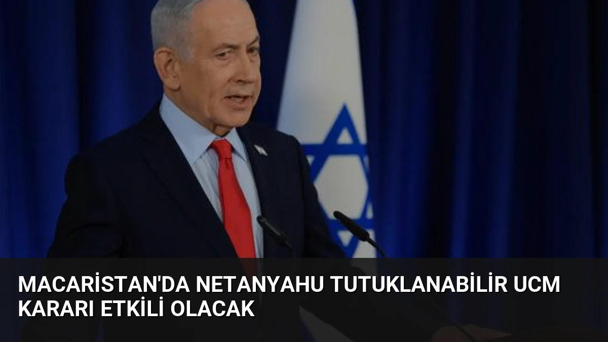 Macaristan’da Netanyahu Tutuklanabilir UCM Kararı Etkili Olacak