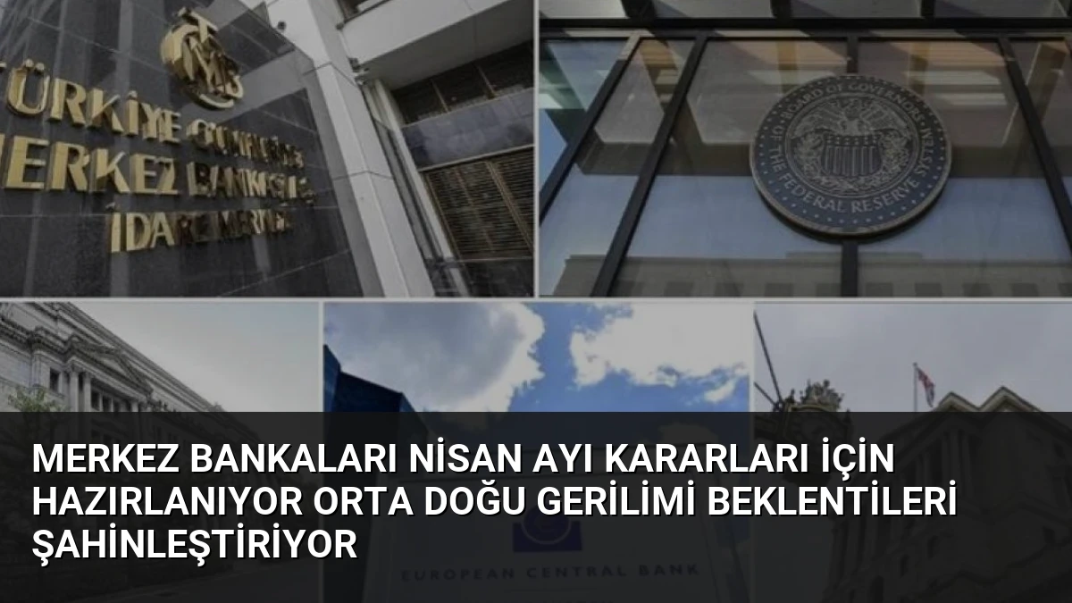 Merkez Bankaları Nisan Ayı Kararları İçin Hazırlanıyor Orta Doğu Gerilimi Beklentileri Şahinleştiriyor