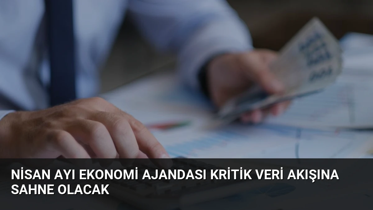 Nisan Ayı Ekonomi Ajandası Kritik Veri Akışına Sahne Olacak