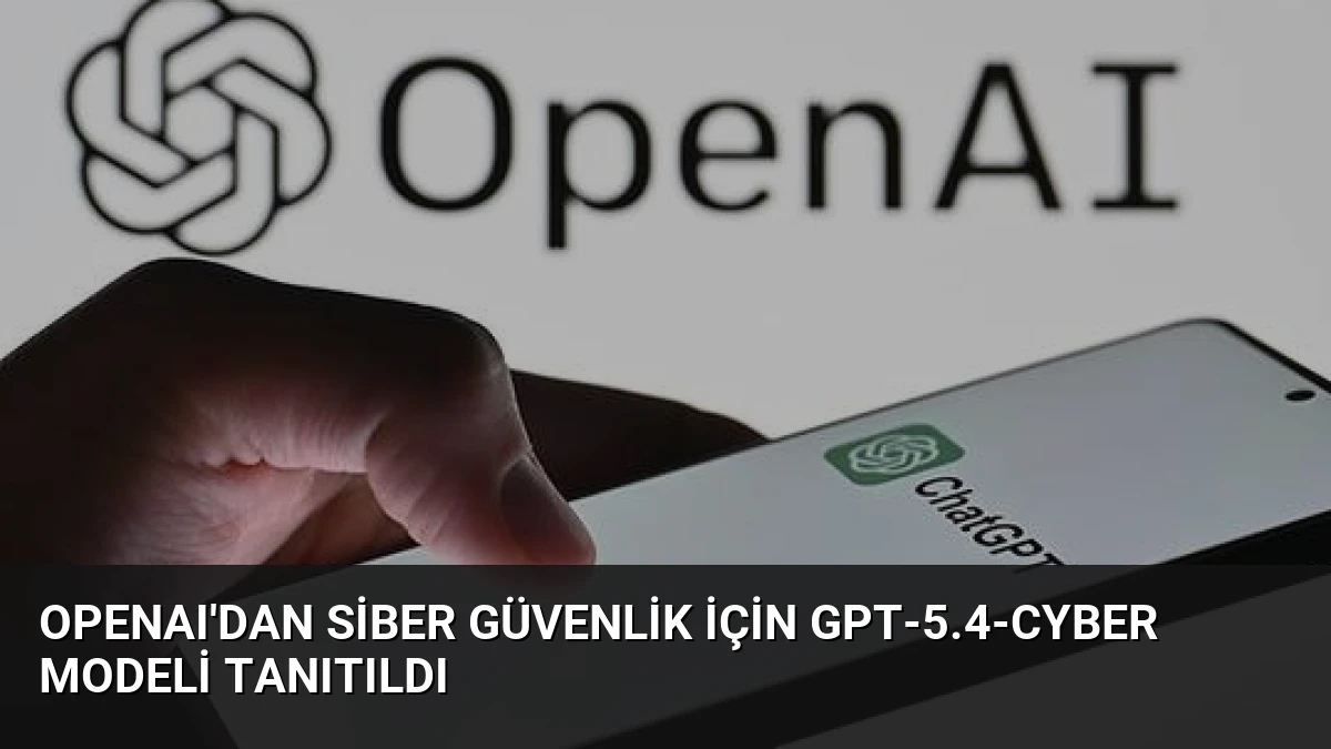 OpenAI’dan Siber Güvenlik İçin GPT-5.4-Cyber Modeli Tanıtıldı