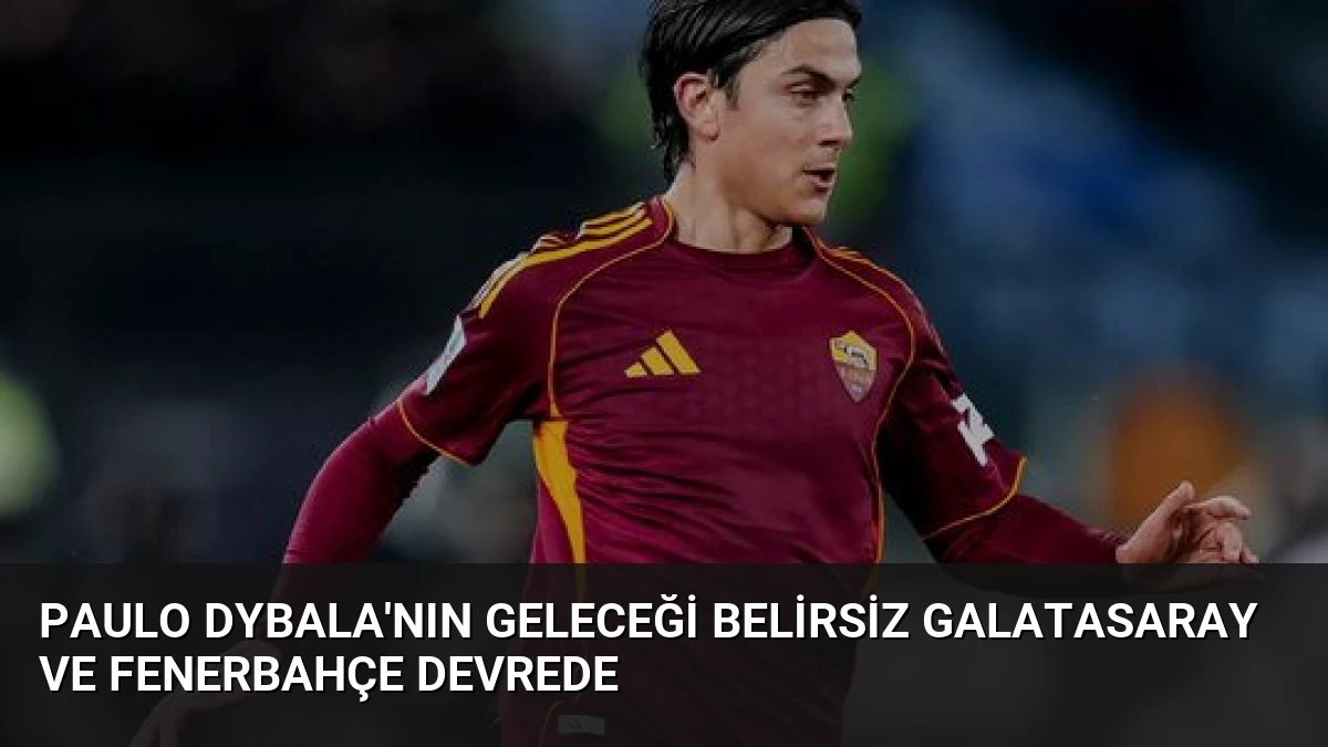 Paulo Dybala’nın Geleceği Belirsiz Galatasaray ve Fenerbahçe Devrede