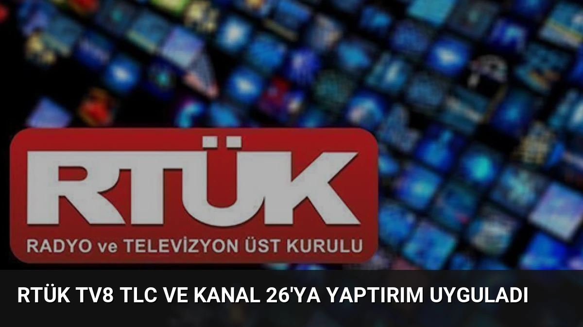 RTÜK TV8 TLC ve Kanal 26’ya Yaptırım Uyguladı