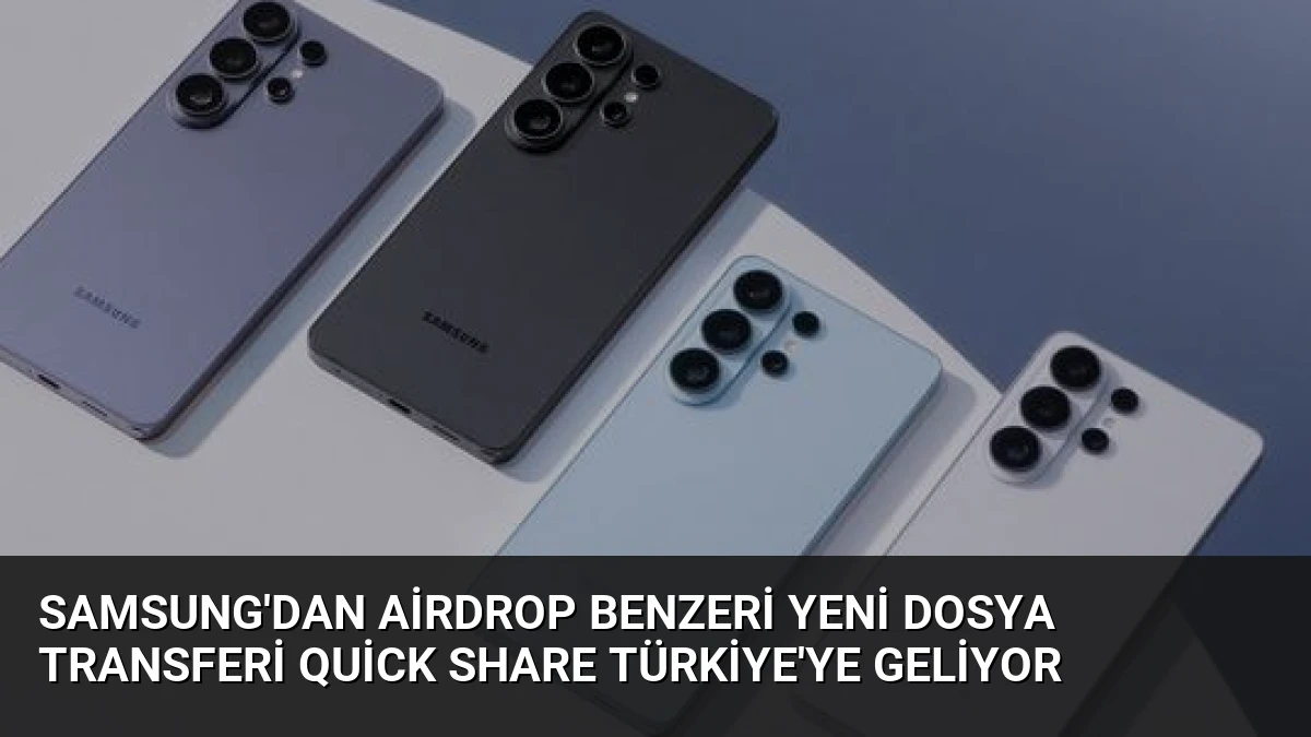 Samsung’dan AirDrop Benzeri Yeni Dosya Transferi Quick Share Türkiye’ye Geliyor