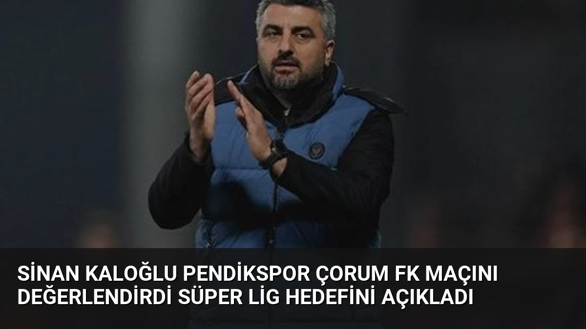 Sinan Kaloğlu Pendikspor Çorum FK Maçını Değerlendirdi Süper Lig Hedefini Açıkladı