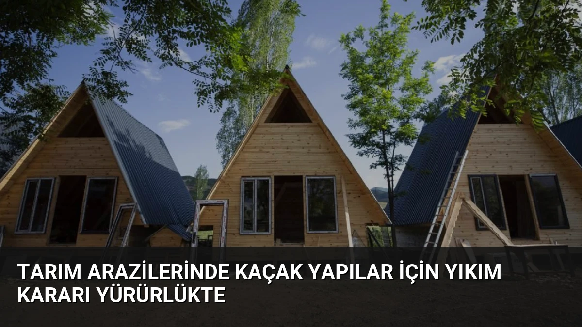 Tarım Arazilerinde Kaçak Yapılar İçin Yıkım Kararı Yürürlükte