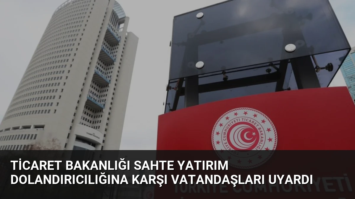 Ticaret Bakanlığı Sahte Yatırım Dolandırıcılığına Karşı Vatandaşları Uyardı