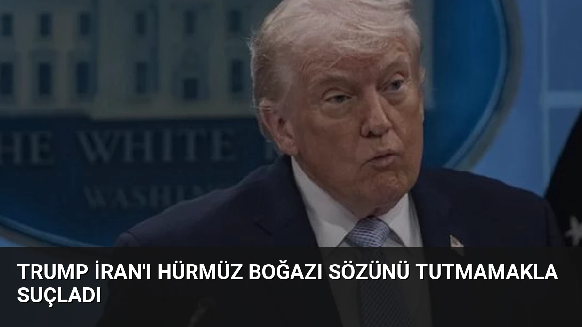 Trump İran’ı Hürmüz Boğazı Sözünü Tutmamakla Suçladı