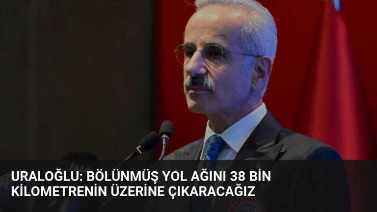 Uraloğlu: Bölünmüş Yol Ağını 38 Bin Kilometrenin Üzerine Çıkaracağız