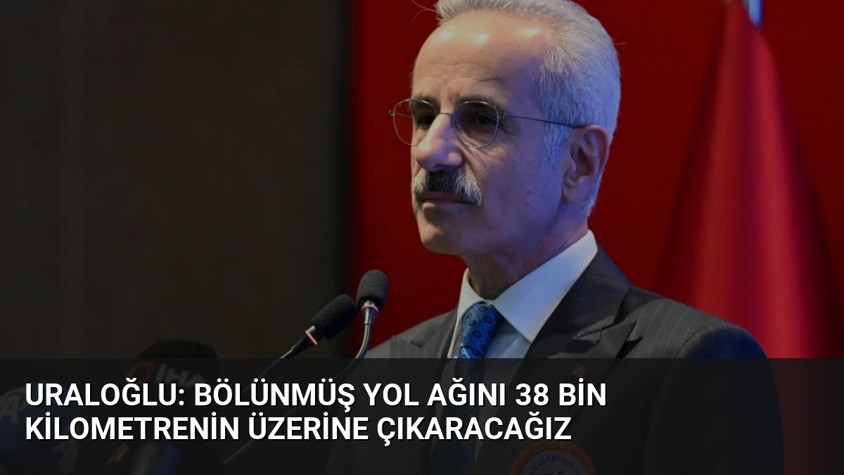 Uraloğlu: Bölünmüş Yol Ağını 38 Bin Kilometrenin Üzerine Çıkaracağız