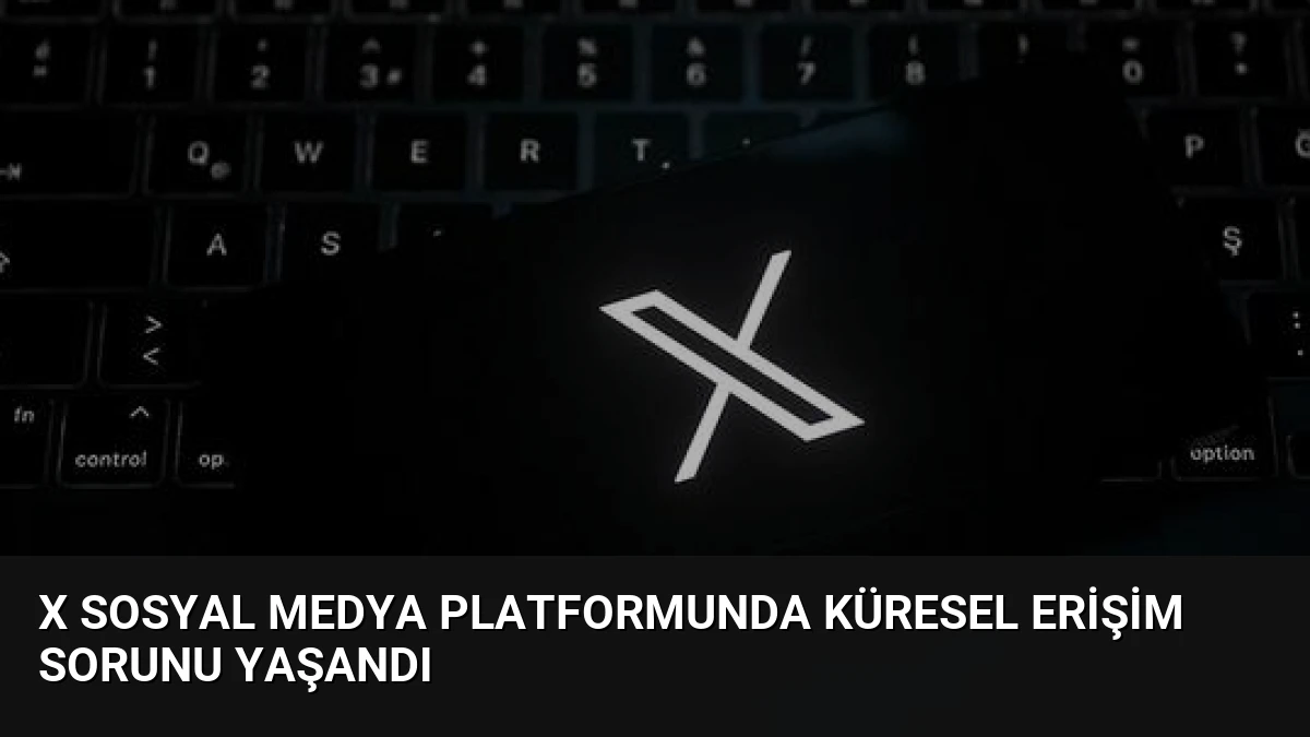 X Sosyal Medya Platformunda Küresel Erişim Sorunu Yaşandı