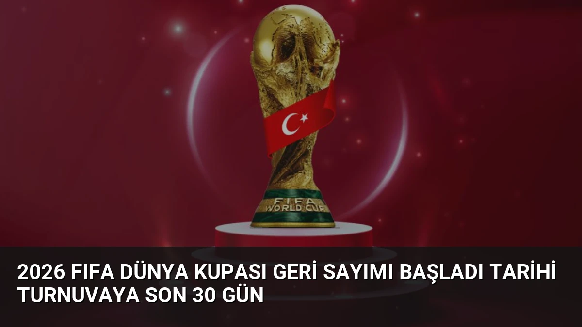 2026 FIFA Dünya Kupası Geri Sayımı Başladı Tarihi Turnuvaya Son 30 Gün