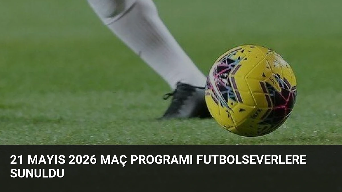 21 Mayıs 2026 Maç Programı Futbolseverlere Sunuldu