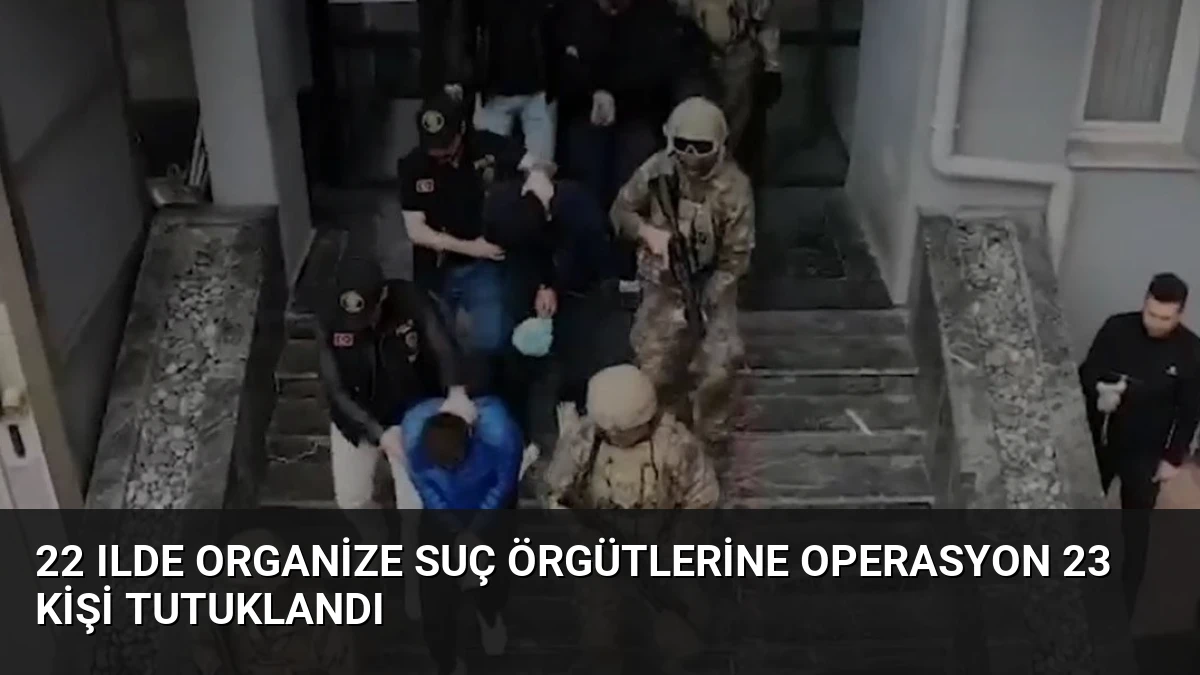 22 Ilde Organize Suç Örgütlerine Operasyon 23 Kişi Tutuklandı