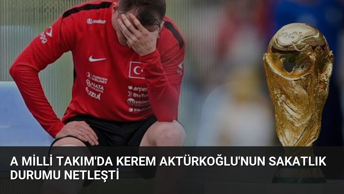 A Milli Takım’da Kerem Aktürkoğlu’nun Sakatlık Durumu Netleşti