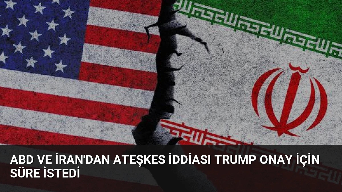 ABD ve İran’dan Ateşkes İddiası Trump Onay İçin Süre İstedi