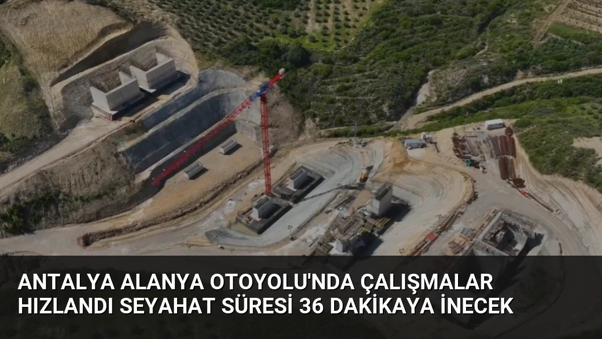 Antalya Alanya Otoyolu’nda Çalışmalar Hızlandı Seyahat Süresi 36 Dakikaya İnecek