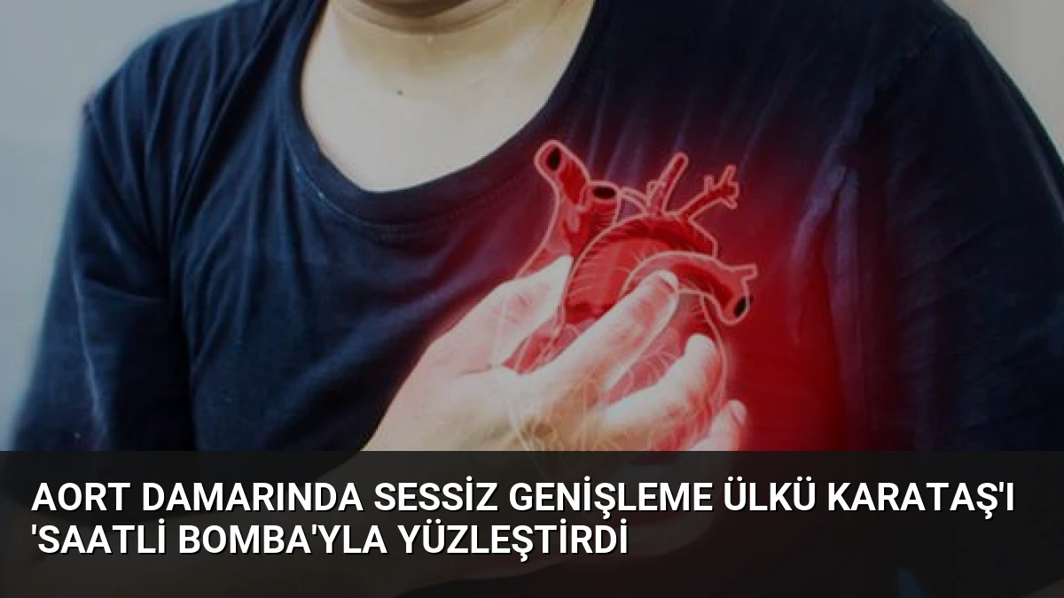 Aort Damarında Sessiz Genişleme Ülkü Karataş’ı ‘Saatli Bomba’yla Yüzleştirdi