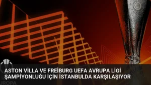 Aston Villa ve Freiburg UEFA Avrupa Ligi Şampiyonluğu İçin İstanbulda Karşılaşıyor