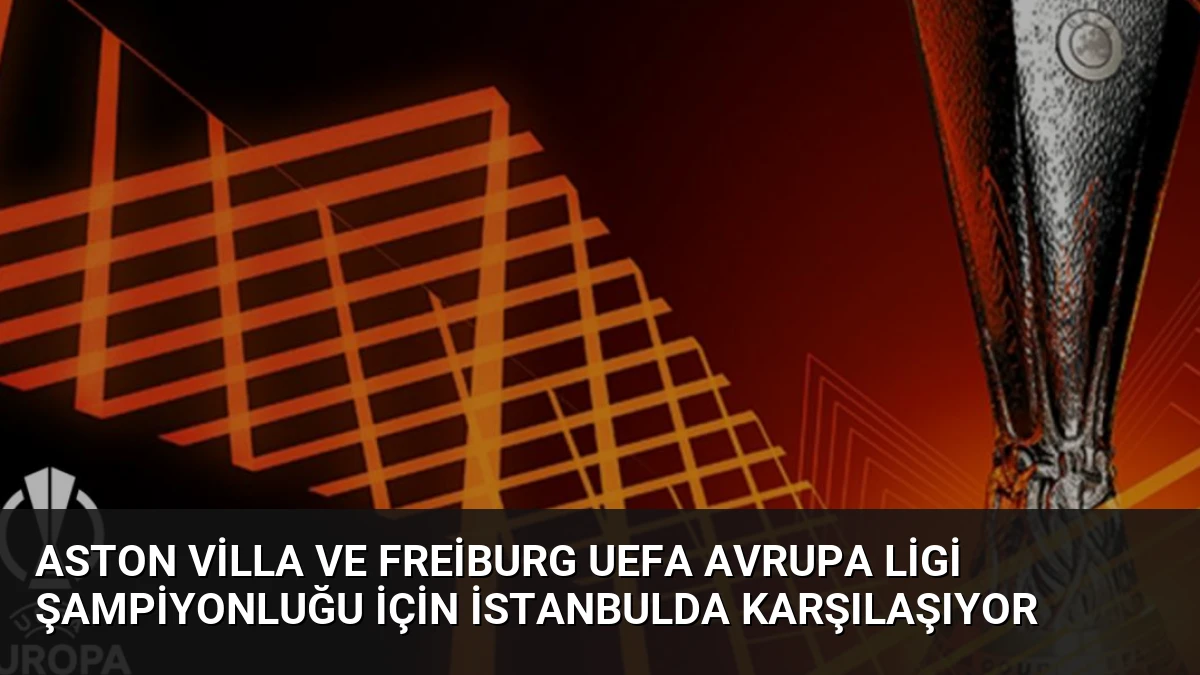Aston Villa ve Freiburg UEFA Avrupa Ligi Şampiyonluğu İçin İstanbulda Karşılaşıyor