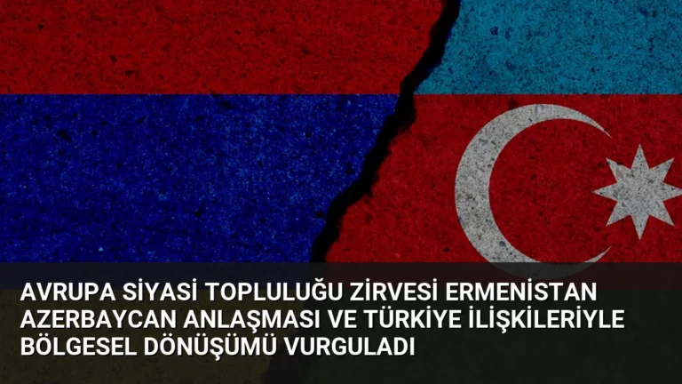 Avrupa Siyasi Topluluğu Zirvesi Ermenistan Azerbaycan Anlaşması ve Türkiye İlişkileriyle Bölgesel Dönüşümü Vurguladı