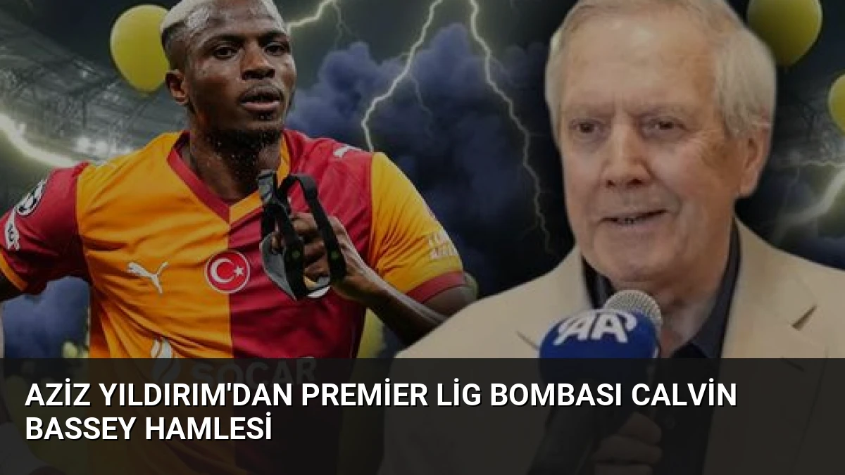 Aziz Yıldırım’dan Premier Lig Bombası Calvin Bassey Hamlesi